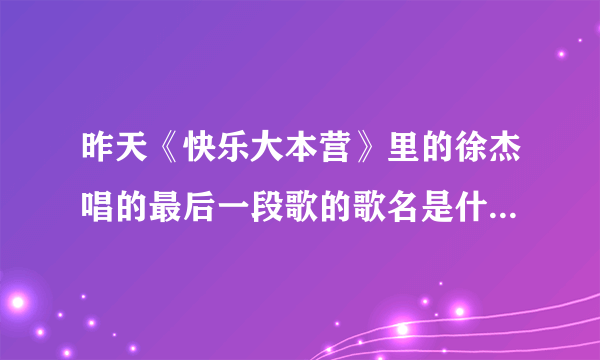 昨天《快乐大本营》里的徐杰唱的最后一段歌的歌名是什么？好好听的