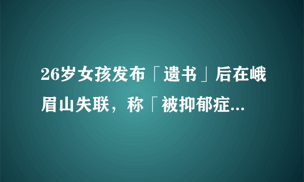 26岁女孩发布「遗书」后在峨眉山失联，称「被抑郁症困住太久」，目前搜救情况如何？抑郁症该如何自救？