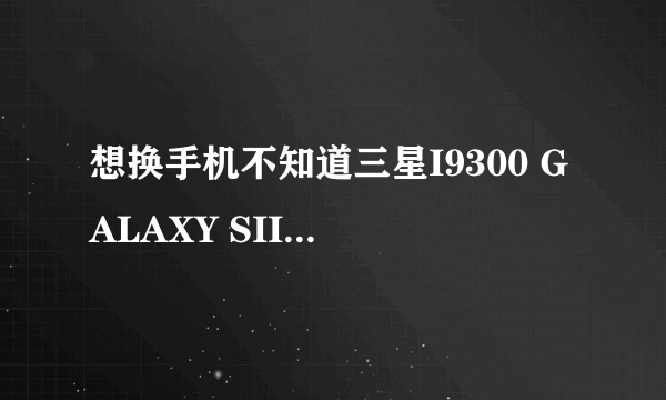 想换手机不知道三星I9300 GALAXY SIII和苹果4S和5哪个更好一点给点意见吧