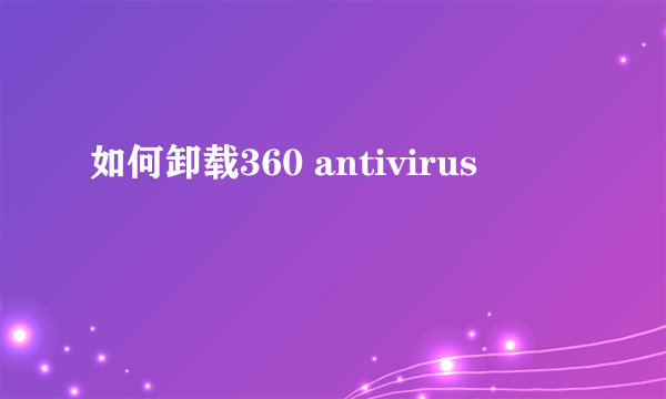 如何卸载360 antivirus