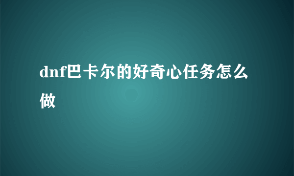 dnf巴卡尔的好奇心任务怎么做