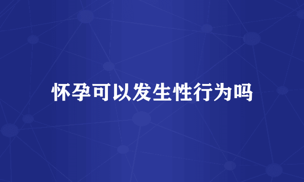 怀孕可以发生性行为吗