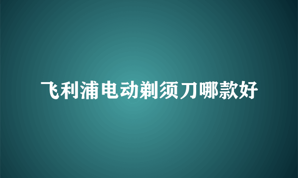 飞利浦电动剃须刀哪款好