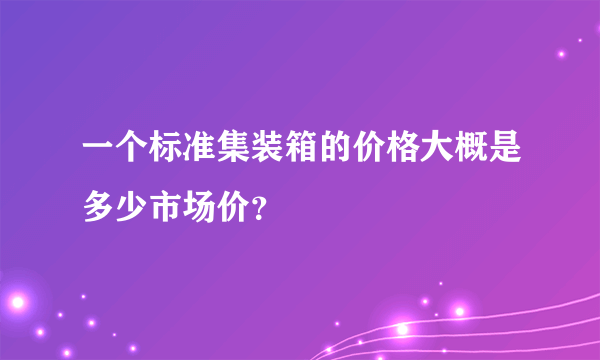 一个标准集装箱的价格大概是多少市场价？