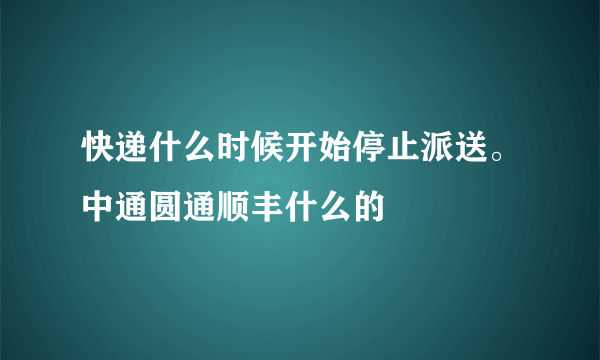 快递什么时候开始停止派送。中通圆通顺丰什么的