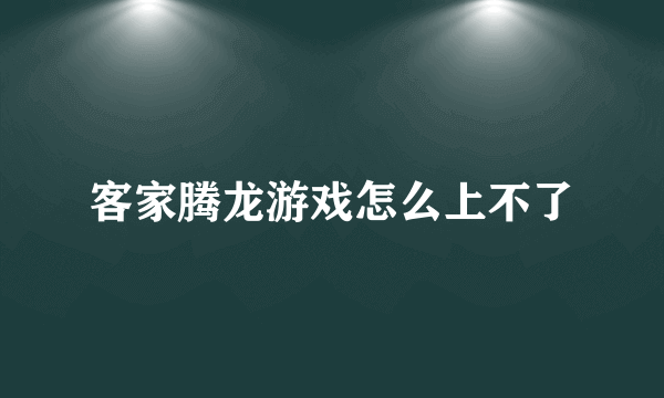 客家腾龙游戏怎么上不了