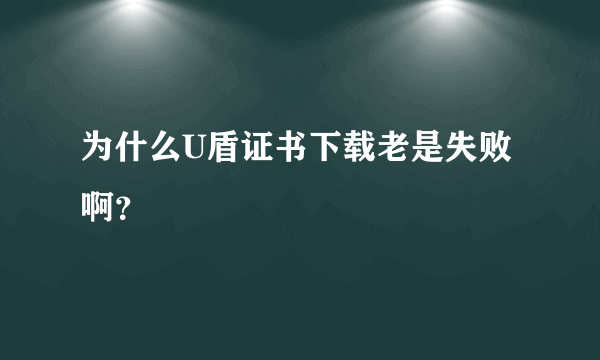 为什么U盾证书下载老是失败啊？