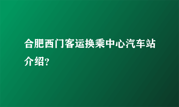 合肥西门客运换乘中心汽车站介绍？