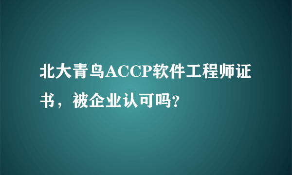 北大青鸟ACCP软件工程师证书，被企业认可吗？