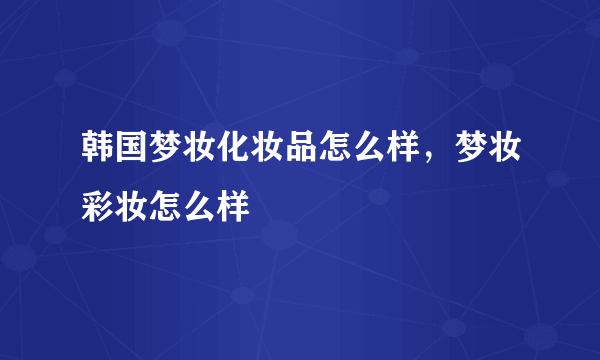 韩国梦妆化妆品怎么样，梦妆彩妆怎么样