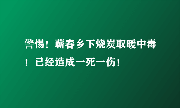 警惕！蕲春乡下烧炭取暖中毒！已经造成一死一伤！