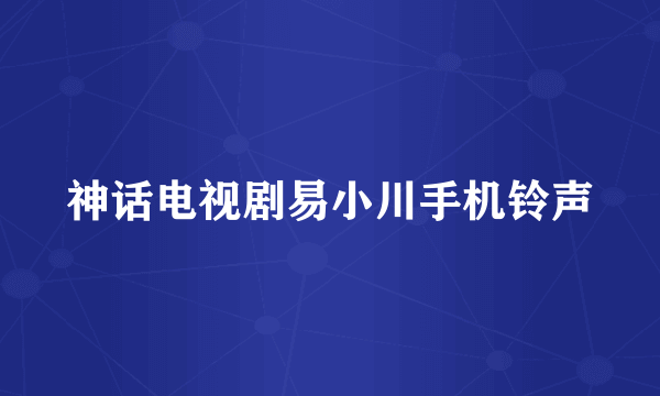 神话电视剧易小川手机铃声