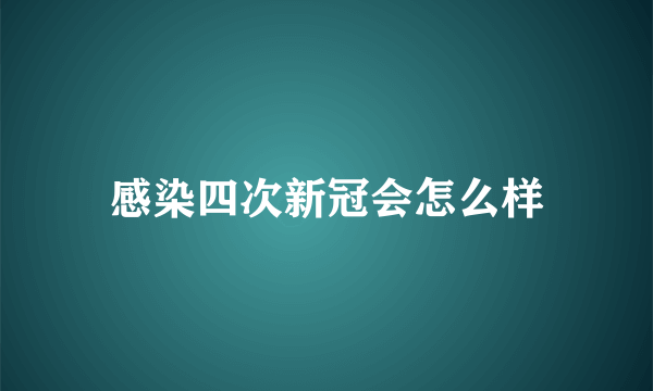 感染四次新冠会怎么样