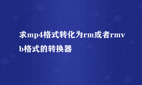 求mp4格式转化为rm或者rmvb格式的转换器