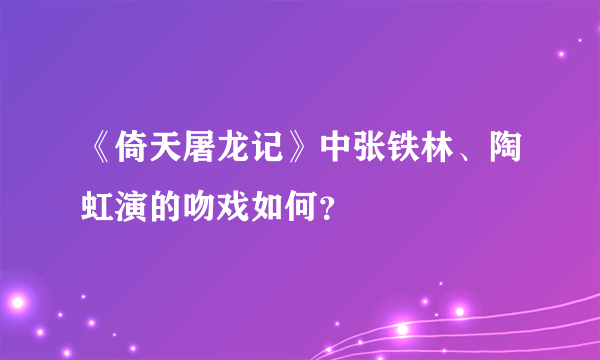 《倚天屠龙记》中张铁林、陶虹演的吻戏如何？