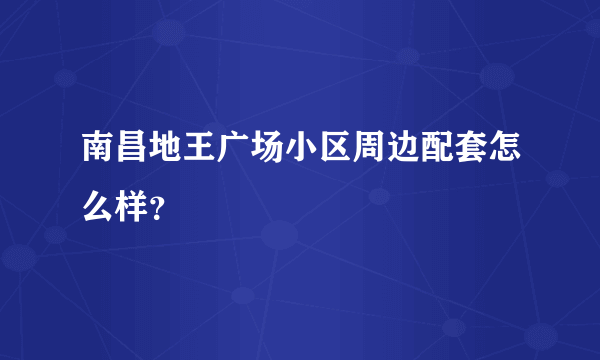 南昌地王广场小区周边配套怎么样？