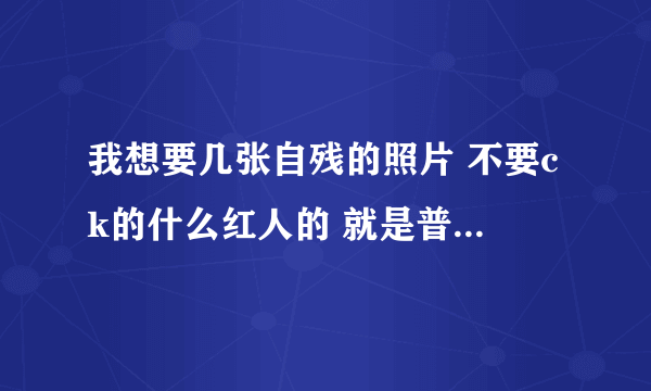 我想要几张自残的照片 不要ck的什么红人的 就是普通自己照的那种就行