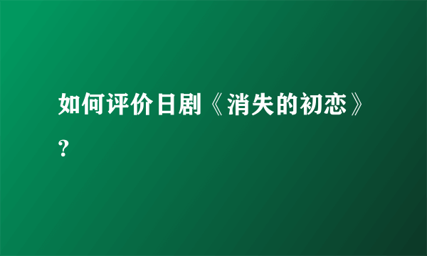 如何评价日剧《消失的初恋》？