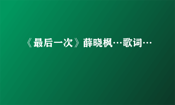 《最后一次》薛晓枫…歌词…