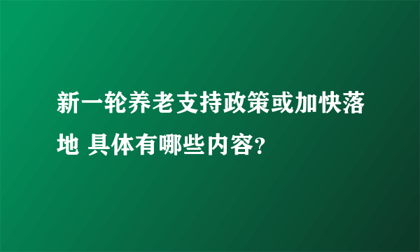 新一轮养老支持政策或加快落地 具体有哪些内容？