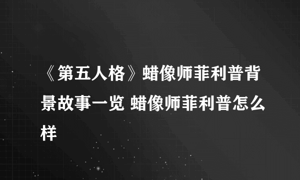 《第五人格》蜡像师菲利普背景故事一览 蜡像师菲利普怎么样