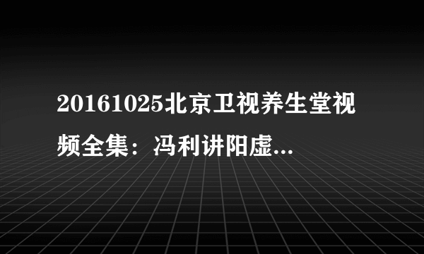 20161025北京卫视养生堂视频全集：冯利讲阳虚的症状表现