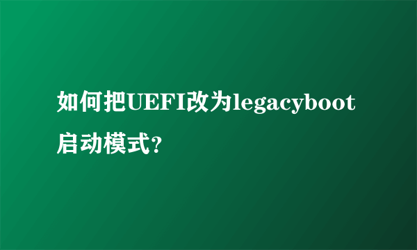 如何把UEFI改为legacyboot启动模式？