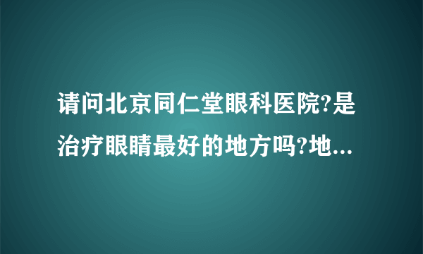 请问北京同仁堂眼科医院?是治疗眼睛最好的地方吗?地址在哪儿?怎样坐车?有联系方式吗?