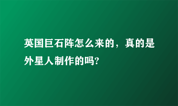 英国巨石阵怎么来的，真的是外星人制作的吗?