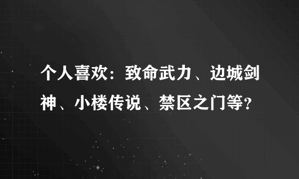 个人喜欢：致命武力、边城剑神、小楼传说、禁区之门等？