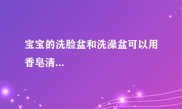 宝宝的洗脸盆和洗澡盆可以用香皂清...