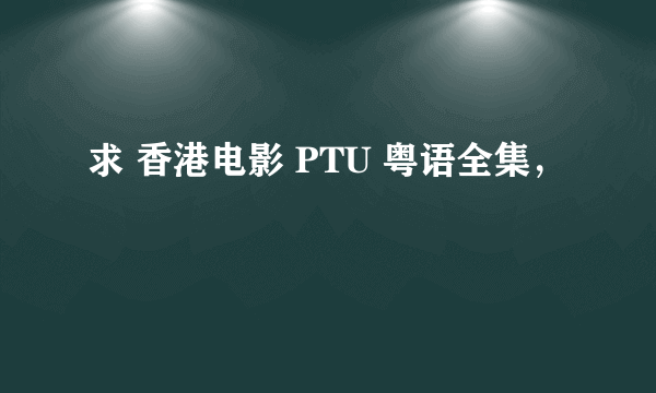 求 香港电影 PTU 粤语全集，