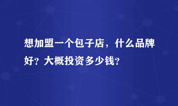 想加盟一个包子店，什么品牌好？大概投资多少钱？