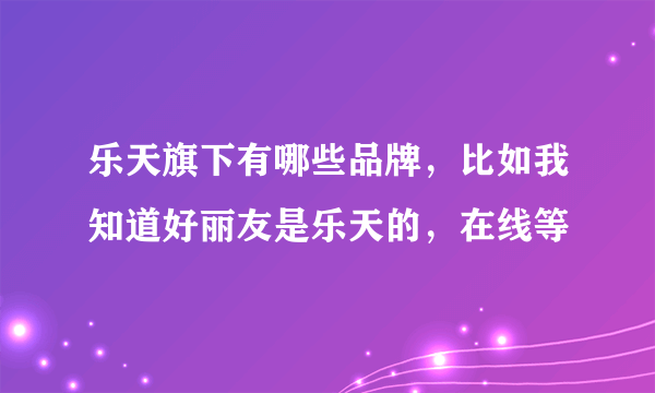 乐天旗下有哪些品牌，比如我知道好丽友是乐天的，在线等