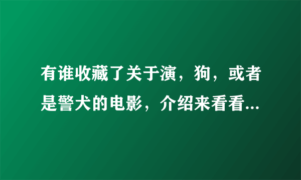 有谁收藏了关于演，狗，或者是警犬的电影，介绍来看看，多者不限？