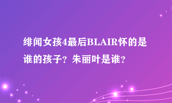 绯闻女孩4最后BLAIR怀的是谁的孩子？朱丽叶是谁？