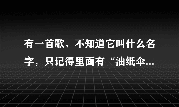 有一首歌，不知道它叫什么名字，只记得里面有“油纸伞  断桥”等字的片断，哪位大人能告知我？