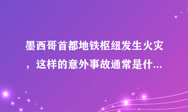 墨西哥首都地铁枢纽发生火灾，这样的意外事故通常是什么引起的？