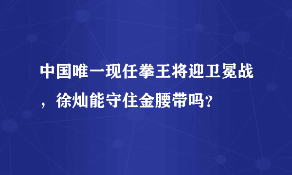 中国唯一现任拳王将迎卫冕战，徐灿能守住金腰带吗？