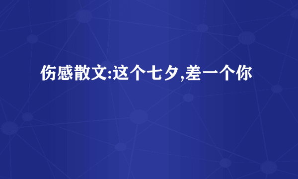 伤感散文:这个七夕,差一个你