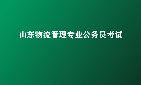 山东物流管理专业公务员考试