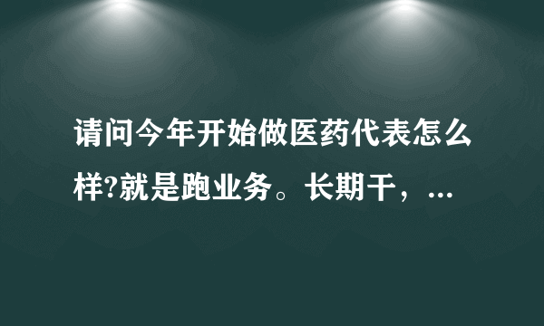 请问今年开始做医药代表怎么样?就是跑业务。长期干，干得好的话，能赚到8000-10000吗?谢谢？