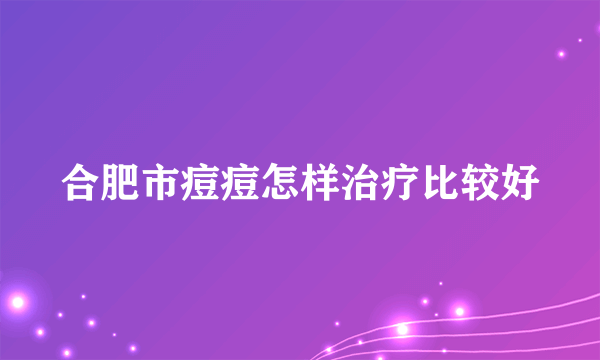 合肥市痘痘怎样治疗比较好