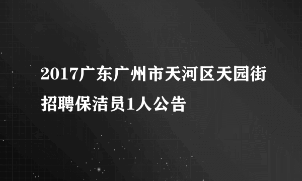 2017广东广州市天河区天园街招聘保洁员1人公告