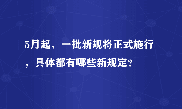 5月起，一批新规将正式施行，具体都有哪些新规定？