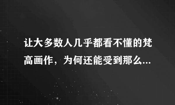 让大多数人几乎都看不懂的梵高画作，为何还能受到那么多人的追捧？