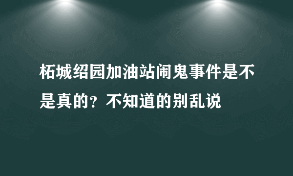 柘城绍园加油站闹鬼事件是不是真的？不知道的别乱说