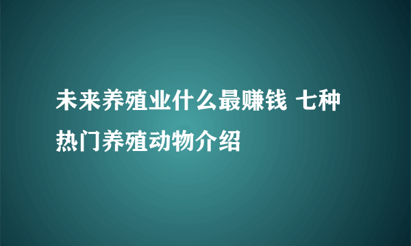 未来养殖业什么最赚钱 七种热门养殖动物介绍