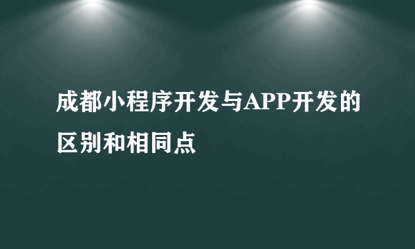 成都小程序开发与APP开发的区别和相同点