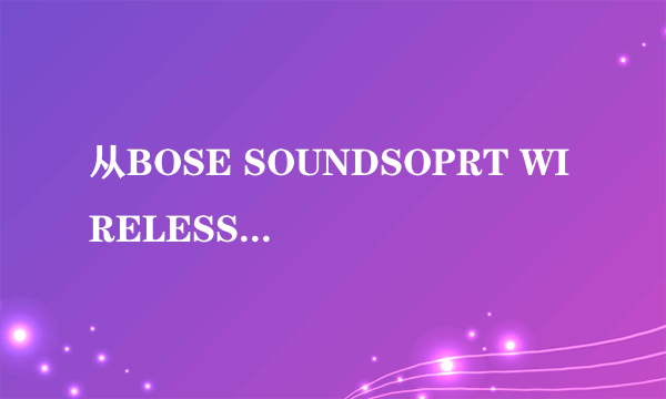 从BOSE SOUNDSOPRT WIRELESS测评，看待一款蓝牙耳机的购买决策！